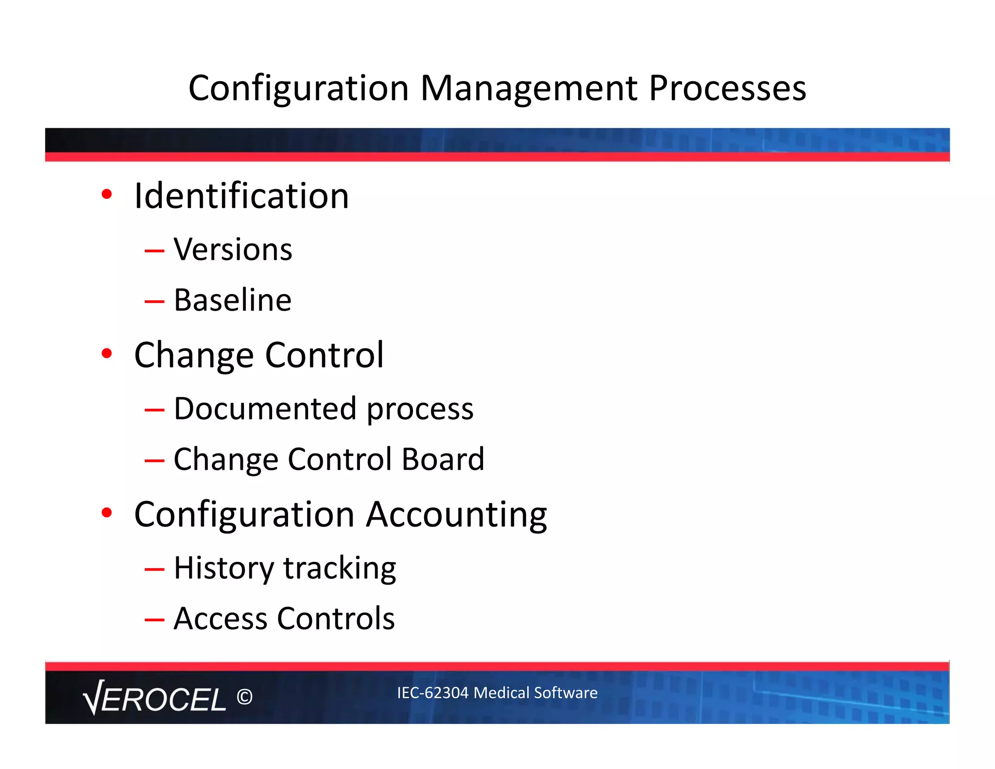 ©
Configuration Management Processes 
• Identification 
– Versions
– Baseline
• Change Control 
– Documented process
– Change Control Board
• Configuration Accounting
– History tracking
– Access Controls
IEC‐62304 Medical Software
 