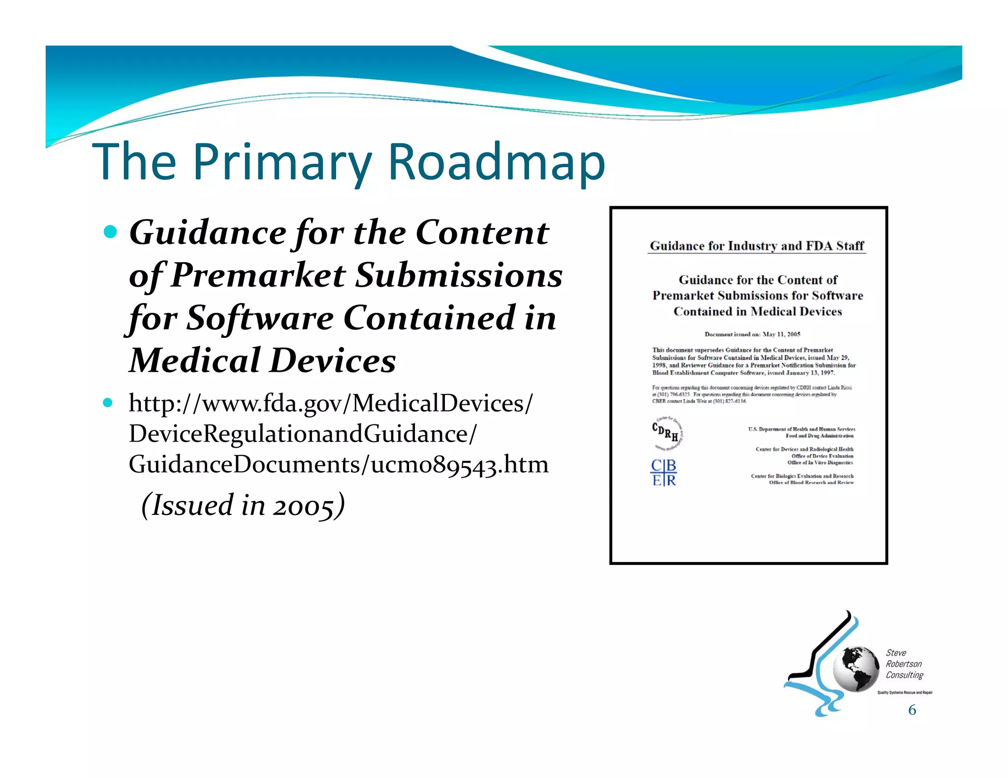 The Primary Roadmap
 Guidance for the Content 
of Premarket Submissions 
for Software Contained in 
Medical Devices
 http://www.fda.gov/MedicalDevices/ 
DeviceRegulationandGuidance/ 
GuidanceDocuments/ucm089543.htm
(Issued in 2005)
6
 