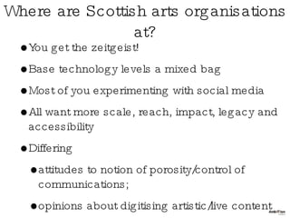 Where are Scottish arts organisations at? <ul><li>You get the zeitgeist! </li></ul><ul><li>Base technology levels a mixed ...