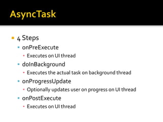 AsyncTask4 StepsonPreExecuteExecutes on UI threaddoInBackgroundExecutes the actual task on background threadonProgressUpdateOptionally updates user on progress on UI threadonPostExecuteExecutes on UI thread