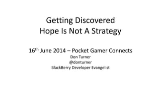 Getting Discovered 
Hope Is Not A Strategy 
16th June 2014 – Pocket Gamer Connects 
Don Turner 
@donturner 
BlackBerry Developer Evangelist 
 