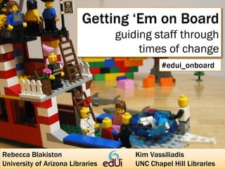 Getting ‘Em on Board
guiding staff through
times of change
#edui_onboard

Rebecca Blakiston
University of Arizona Libraries

Kim Vassiliadis
UNC Chapel Hill Libraries

 