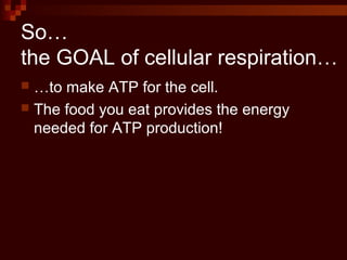 So…
the GOAL of cellular respiration…
 …to make ATP for the cell.
 The food you eat provides the energy
needed for ATP production!
 