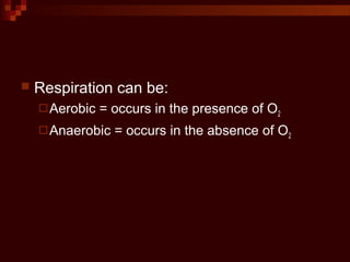  Respiration can be:
Aerobic = occurs in the presence of O2
Anaerobic = occurs in the absence of O2
 