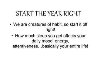 START THE YEAR RIGHT
• We are creatures of habit, so start it off
right!
• How much sleep you get affects your
daily mood, energy,
attentiveness…basically your entire life!
 