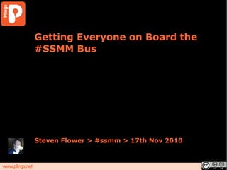 Getting Everyone on Board the
#SSMM Bus
Steven Flower > #ssmm > 17th Nov 2010
 