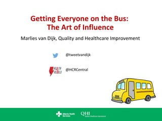 Getting Everyone on the Bus:
The Art of Influence
Marlies van Dijk, Quality and Healthcare Improvement
@tweetvandijk
@HCRCentral
 