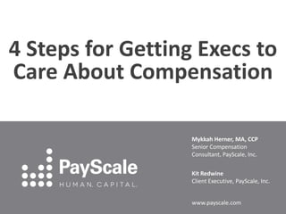 Mykkah Herner, MA, CCP
Senior Compensation
Consultant, PayScale, Inc.
Kit Redwine
Client Executive, PayScale, Inc.
www.payscale.com
4 Steps for Getting Execs to
Care About Compensation
 
