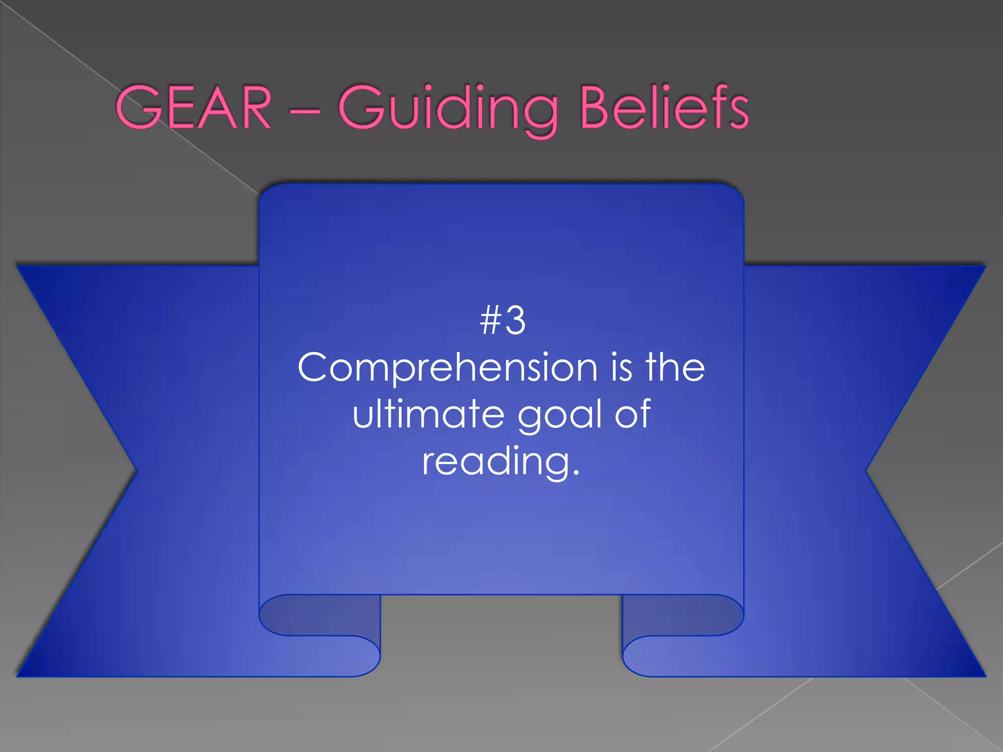 GEAR – Guiding Beliefs#3Comprehension is the ultimate goal of reading.