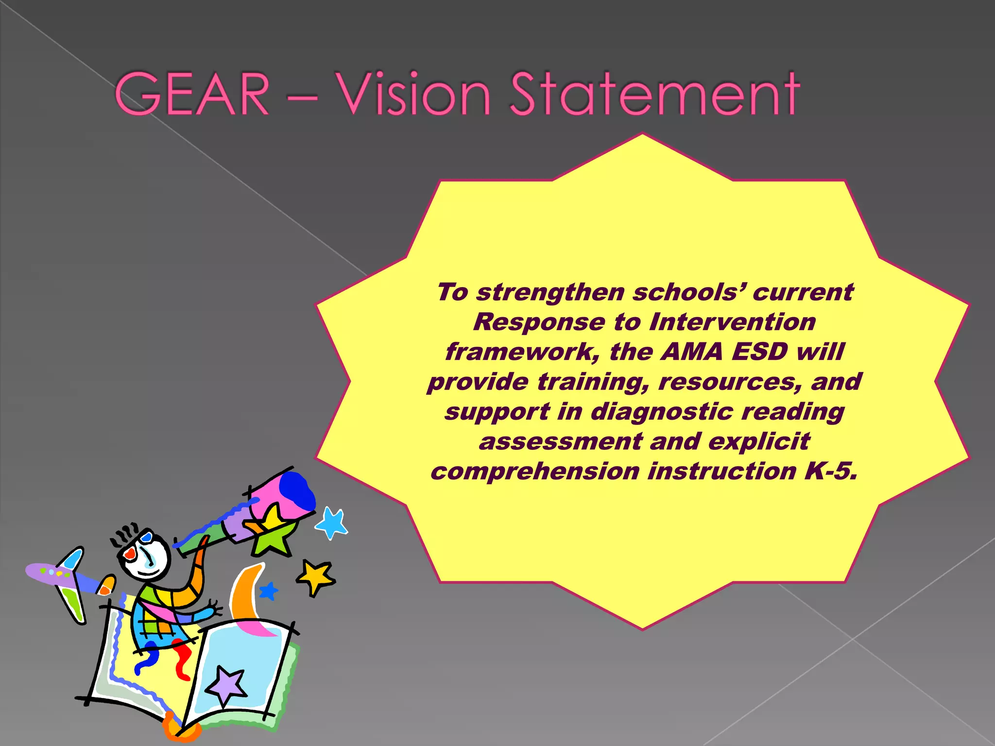 GEAR – Vision StatementTo strengthen schools’ current Response to Intervention framework, the AMA ESD will provide training, resources, and support in diagnostic reading assessment and explicit comprehension instruction K-5.