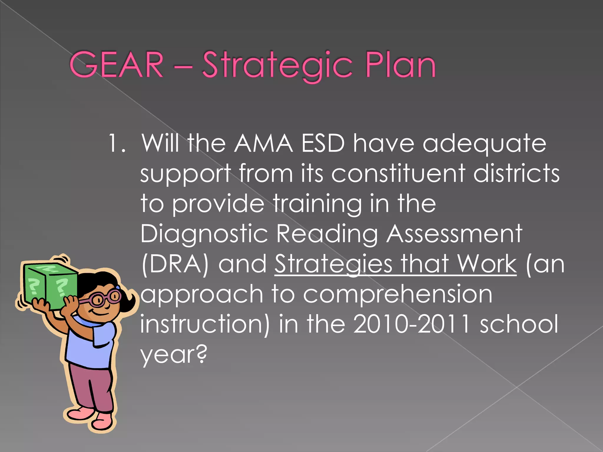 GEAR – Strategic Plan1.  Will the AMA ESDhave adequate support from its constituent districts to provide training in the Diagnostic Reading Assessment (DRA) and Strategies that Work (an approach to comprehension instruction) in the 2010-2011 school year?