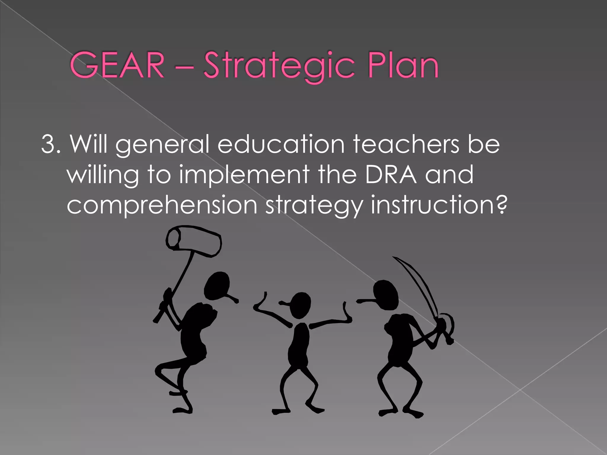 GEAR – Strategic Plan	3. Will general education teachers be willing to implement the DRA and comprehension strategy instruction?