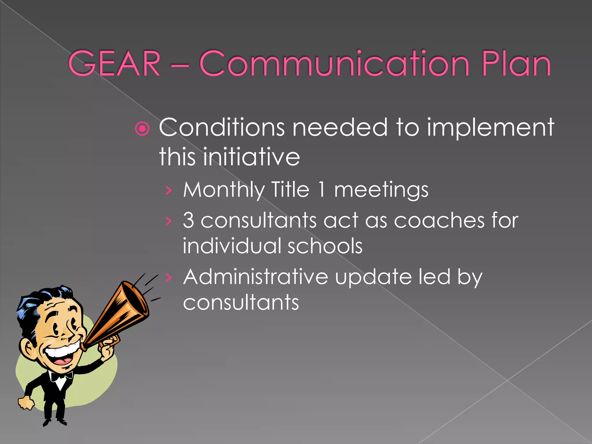 GEAR – Communication PlanConditions needed to implement this initiativeMonthly Title 1 meetings3 consultants act as coaches for individual schoolsAdministrative update led by consultants