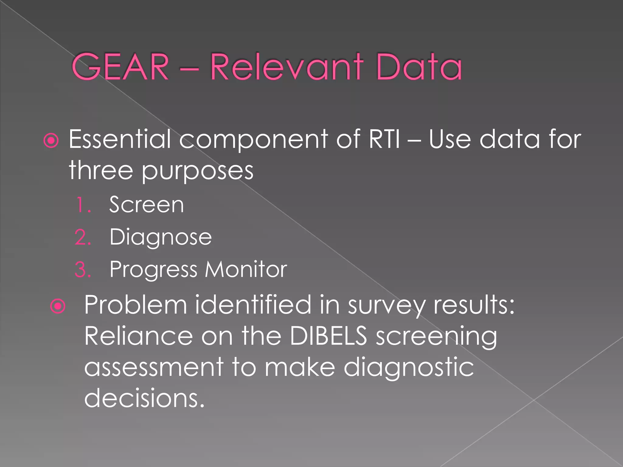 GEAR – Relevant Data	Essential component of RTI – Use data for three purposesScreenDiagnoseProgress MonitorProblem identified in survey results: Reliance on the DIBELS screening assessment to make diagnostic decisions. 