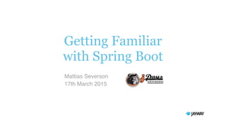 Getting Familiar
with Spring Boot
Mattias Severson
17th March 2015
 