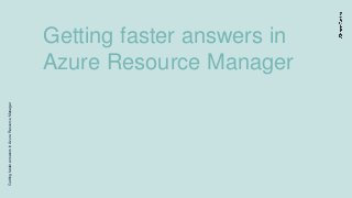 GettingfasteranswersinAzureResourceManager
Getting faster answers in
Azure Resource Manager
 