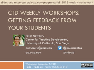 slides and resources: ctd.ucsd.edu/programs/fall-2013-weekly-workshops/

CTD WEEKLY WORKSHOPS:
GETTING FEEDBACK FROM
YOUR STUDENTS
Peter Newbury
Center for Teaching Development,
University of California, San Diego
pnewbury@ucsd.edu
@polarisdotca
ctd.ucsd.edu
#ctducsd

Wednesday, November 6, 2013
12:00 – 12:50 pm Center Hall, Room 316

 
