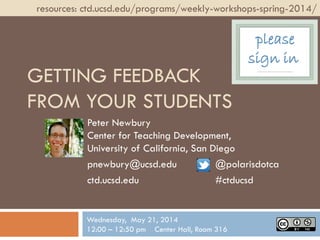 GETTING FEEDBACK
FROM YOUR STUDENTS
Peter Newbury
Center for Teaching Development,
University of California, San Diego
pnewbury@ucsd.edu @polarisdotca
ctd.ucsd.edu #ctducsd
resources: ctd.ucsd.edu/programs/weekly-workshops-spring-2014/
Wednesday, May 21, 2014
12:00 – 12:50 pm Center Hall, Room 316
please
sign in
 