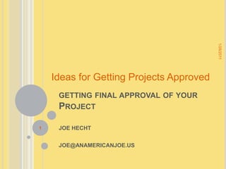 getting final approval of your Project  JOE HECHT JOE@ANAMERICANJOE.US 1/27/2011 1 Ideas for Getting Projects Approved  