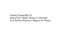 Getting Financially Fit
Money Isn’t Made. Money Is Attracted
You Need to Become a Magnet for Money
 