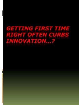 GETTING FIRST TIME
RIGHT OFTEN CURBS
INNOVATION…?
 