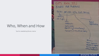 @mattphilip #LLKD16
Tips for establishing fitness criteria
Who, When and How
 