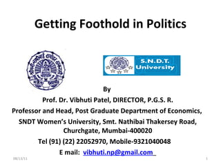 Getting Foothold in Politics By  Prof. Dr. Vibhuti Patel, DIRECTOR, P.G.S. R. Professor and Head, Post Graduate Department of Economics,  SNDT Women’s University, Smt. Nathibai Thakersey Road, Churchgate, Mumbai-400020 Tel (91) (22) 22052970, Mobile-9321040048  E mail:  [email_address]   08/13/11 