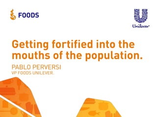 Getting fortified into the
mouths of the population.
PABLO PERVERSI
VP FOODS UNILEVER.

 