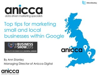 @AnnStanley
Top tips for marketing
small and local
businesses within Google
By Ann Stanley
Managing Director of Anicca Digital
 