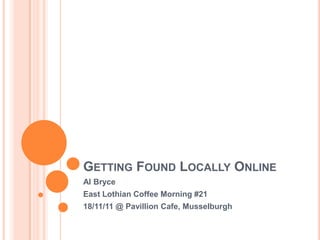 GETTING FOUND LOCALLY ONLINE
Al Bryce
East Lothian Coffee Morning #21
18/11/11 @ Pavillion Cafe, Musselburgh
 
