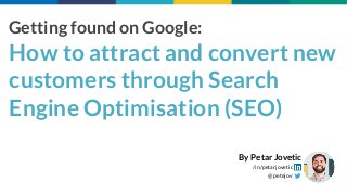How to attract and convert new
customers through Search
Engine Optimisation (SEO)
Getting found on Google:
@petejov
/in/petarjovetic
By Petar Jovetic
 