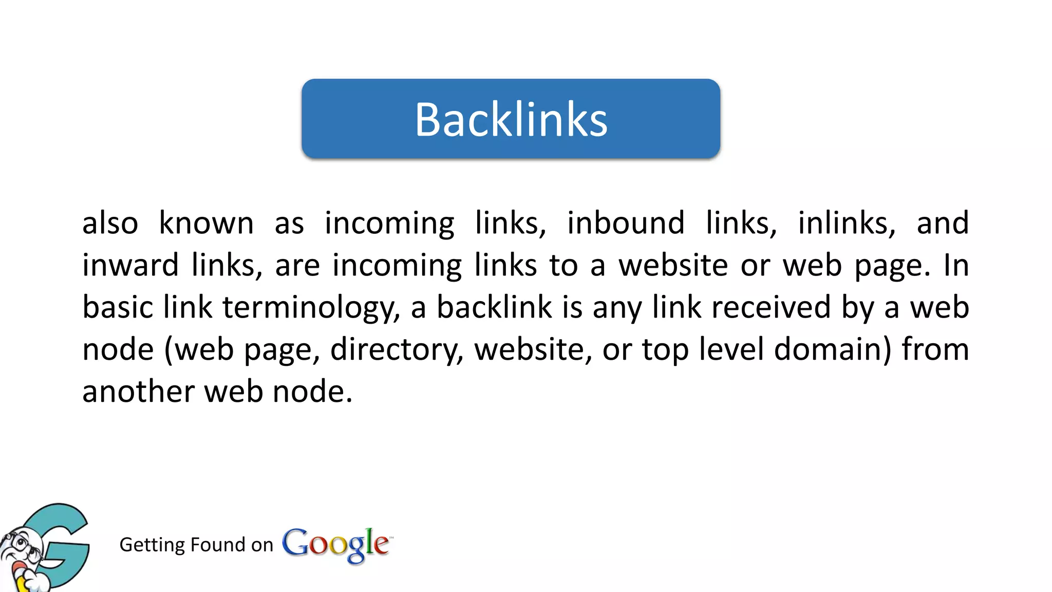Backlinks
also known as incoming links, inbound links, inlinks, and
inward links, are incoming links to a website or web page. In
basic link terminology, a backlink is any link received by a web
node (web page, directory, website, or top level domain) from
another web node.

Getting Found on

 