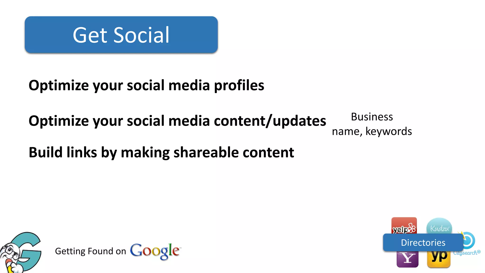 Get Social
Optimize your social media profiles
Optimize your social media content/updates

Business
name, keywords

Build links by making shareable content

Getting Found on

Directories

 