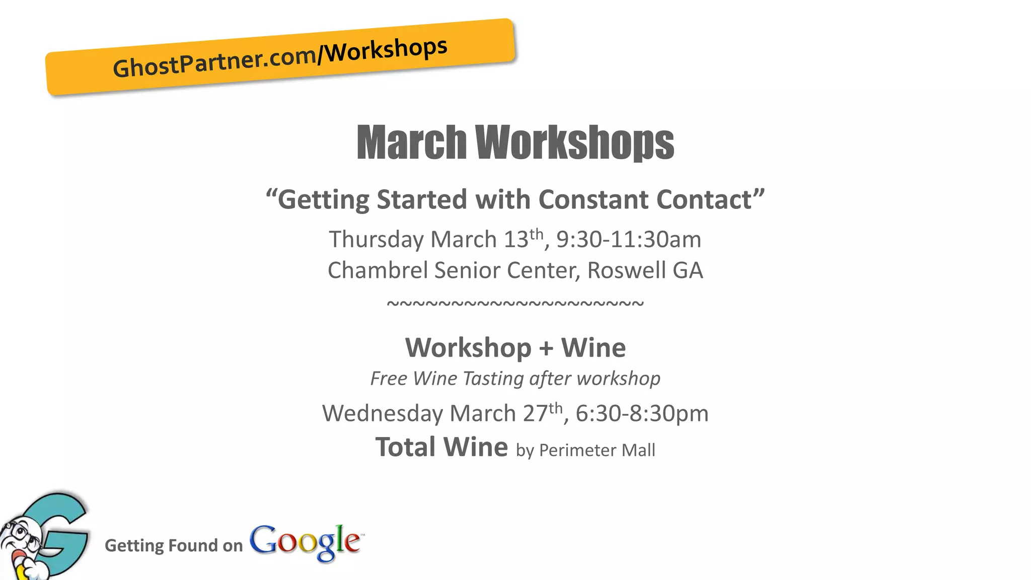 March Workshops
“Getting Started with Constant Contact”
Thursday March 13th, 9:30-11:30am
Chambrel Senior Center, Roswell GA
~~~~~~~~~~~~~~~~~~~~

Workshop + Wine
Free Wine Tasting after workshop

Wednesday March 27th, 6:30-8:30pm

Total Wine by Perimeter Mall
Getting Found on
37

 