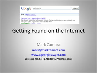 Getting Found on the Internet Mark Zamora [email_address] www.ageorgialawyer.com Cases we handle: FL Accidents, Pharmaceutical 