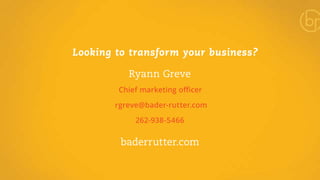 Looking to transform your business? 
Ryann Greve 
Chief marketing officer 
rgreve@bader-rutter.com 
262-938-5466 
baderrutter.com 
