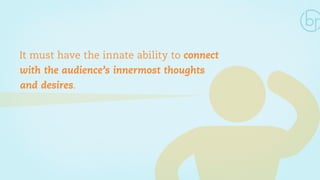 It must have the innate ability to connect 
with the audience’s innermost thoughts 
and desires. 
 