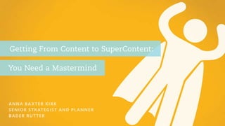 Getting From Content to SuperContent: 
You Need a Mastermind 
ANNA BAXTER KIRK 
SENIOR STRATEGIST AND PLANNER 
BADER RUTTER 
 