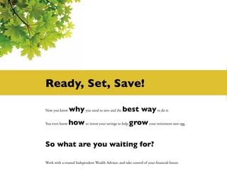 Ready, Set, Save!

Now you know    why you need to save and the best way to do it.
You even know   how to invest your savings to help grow your retirement nest egg.

So what are you waiting for?

Work with a trusted Independent Wealth Advisor, and take control of your financial future.
 