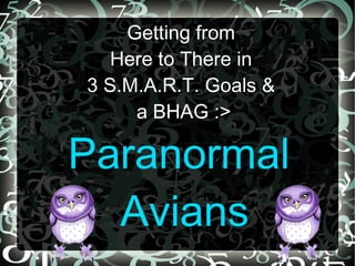 Getting from
   Here to There in
3 S.M.A.R.T. Goals &
     a BHAG :>

Paranormal
  Avians
 