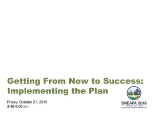 Getting From Now to Success:
Implementing the Plan
Friday, October 21, 2016
3:45-5:00 pm
 