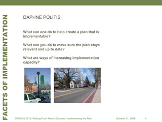 What can one do to help create a plan that is
implementable?
What can you do to make sure the plan stays
relevant and up to date?
What are ways of increasing implementation
capacity?
DAPHNE POLITIS
SNEAPA 2016: Getting From Now to Success: Implementing the Plan October 21, 2016 4
FACETSOFIMPLEMENTATION
 