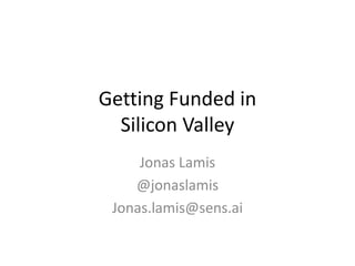 Getting Funded in 
Silicon Valley 
Jonas Lamis 
@jonaslamis 
Jonas.lamis@sens.ai 
 