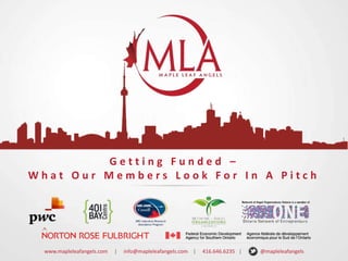 Getting Funded –
What Our Members Look For In A Pitch

www.mapleleafangels.com

|

info@mapleleafangels.com |

416.646.6235 |

@mapleleafangels

 