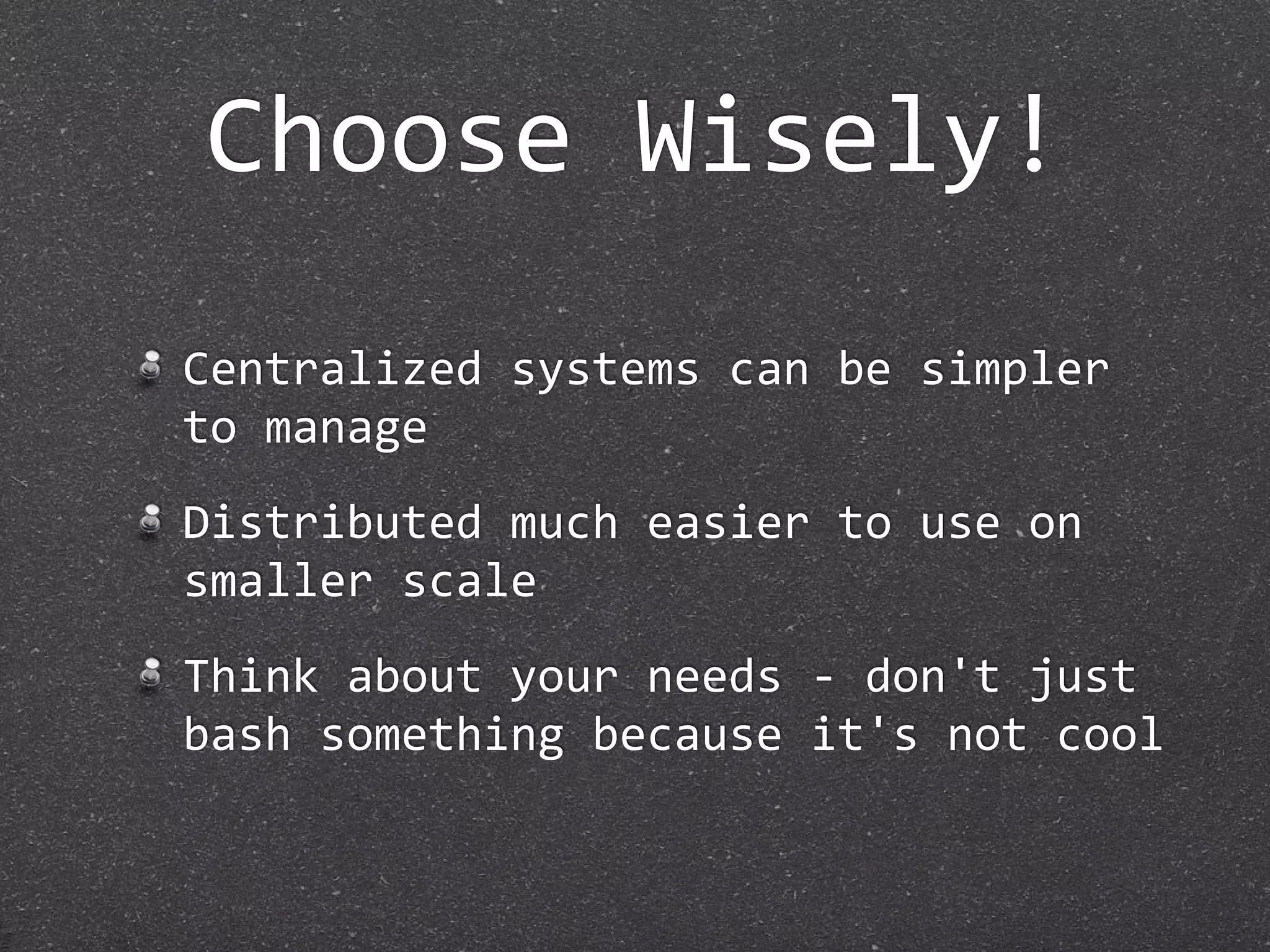 Choose Wisely!
Centralized systems can be simpler 
to manage
Distributed much easier to use on 
smaller scale
Think about your needs ‐ don't just 
bash something because it's not cool
 