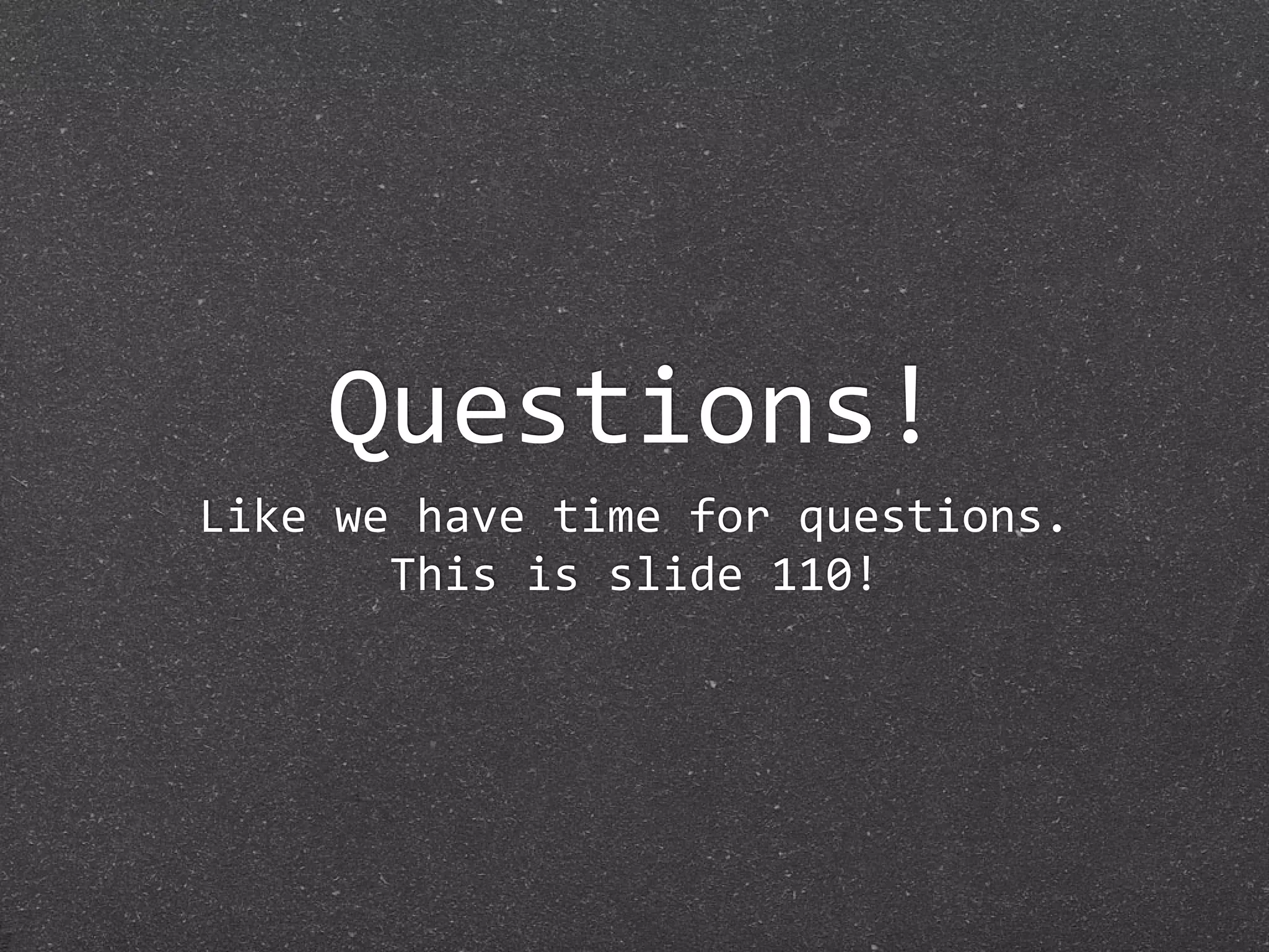 Questions!
Like we have time for questions.
       This is slide 110!
 