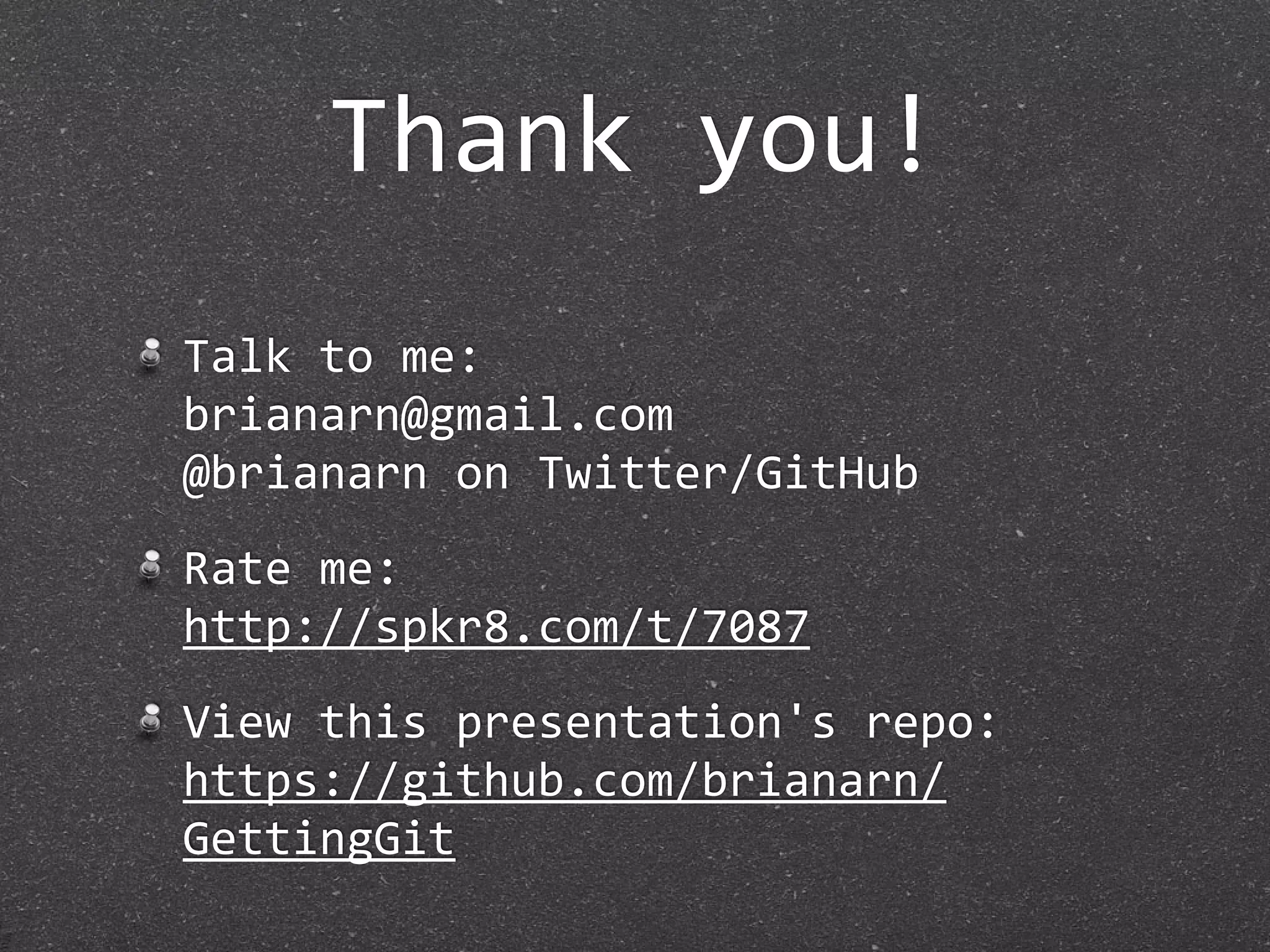 Thank you!
Talk to me:
brianarn@gmail.com
@brianarn on Twitter/GitHub
Rate me:
http://spkr8.com/t/7087
View this presentation's repo:
https://github.com/brianarn/
GettingGit
 