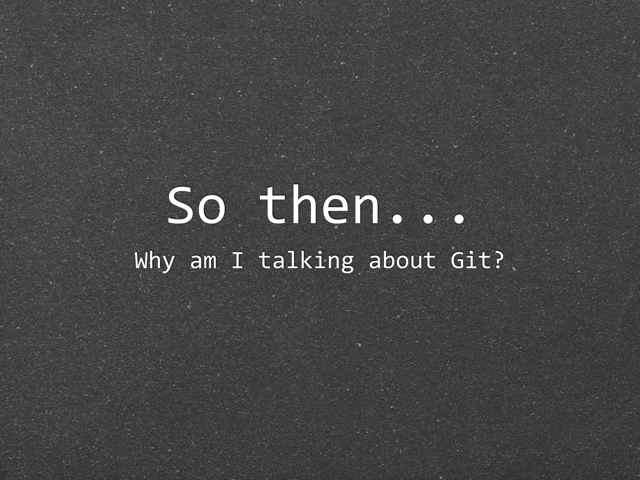 So then...
Why am I talking about Git?
 
