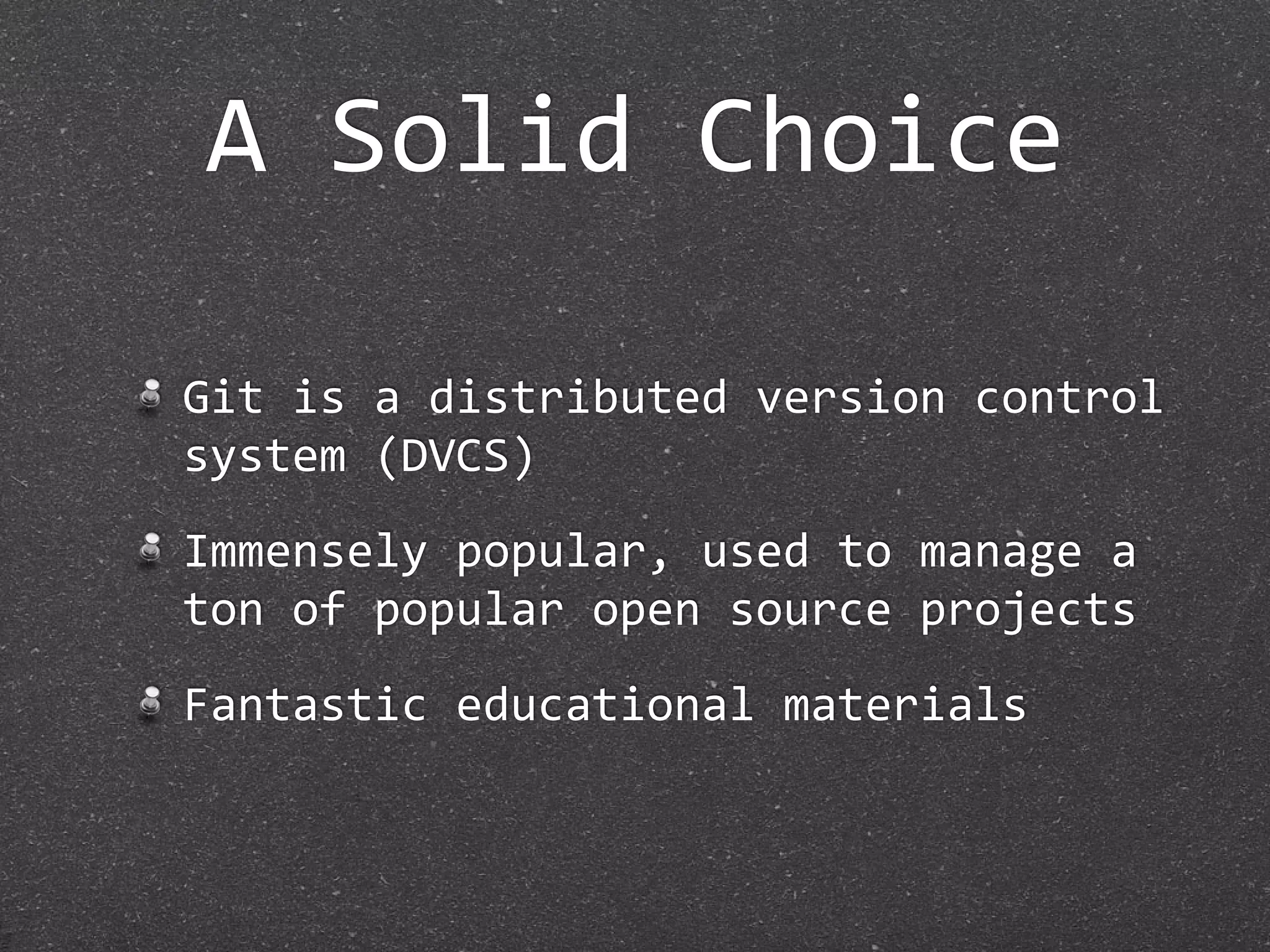 A Solid Choice

Git is a distributed version control 
system (DVCS)
Immensely popular, used to manage a 
ton of popular open source projects
Fantastic educational materials
 