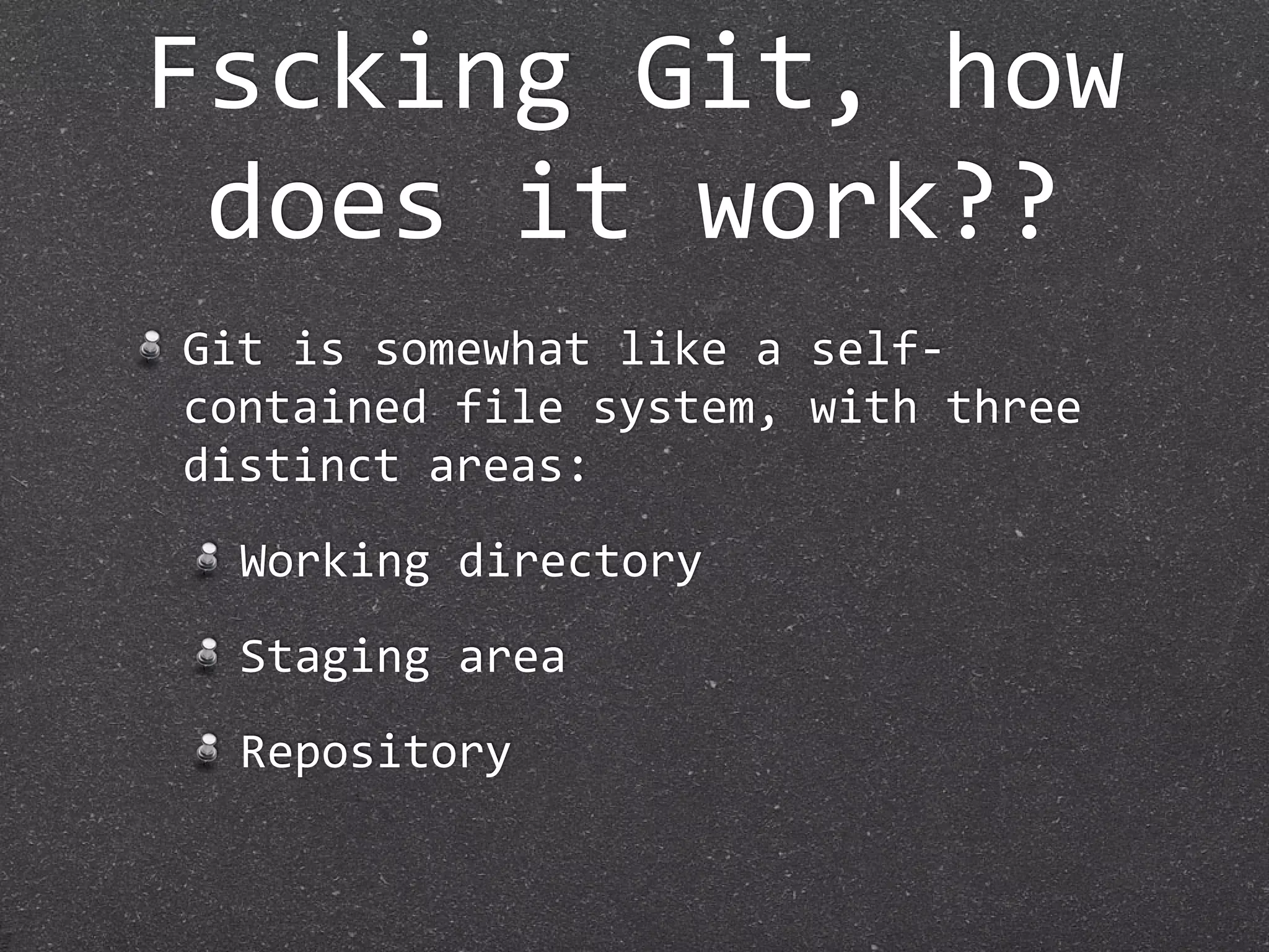 Fscking Git, how 
 does it work??
Git is somewhat like a self‐
contained file system, with three 
distinct areas:
  Working directory
  Staging area
  Repository
 